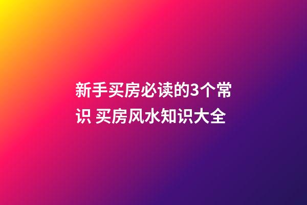 新手买房必读的3个常识 买房风水知识大全